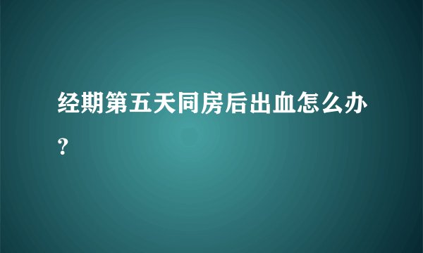 经期第五天同房后出血怎么办？
