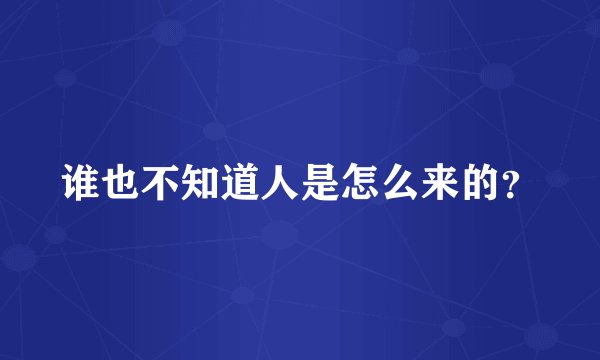 谁也不知道人是怎么来的？
