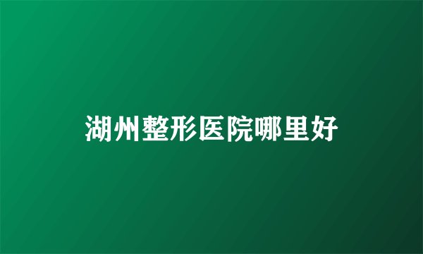 湖州整形医院哪里好