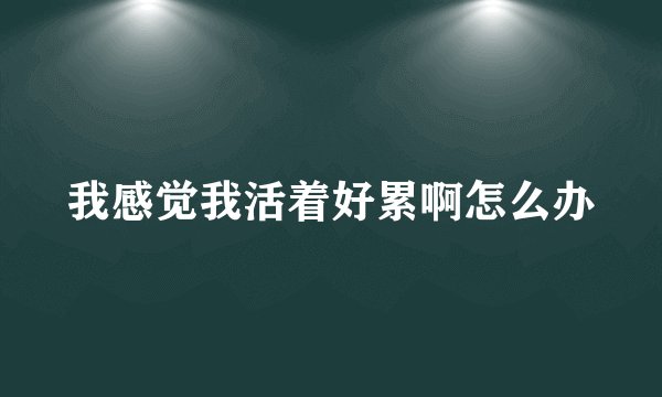 我感觉我活着好累啊怎么办