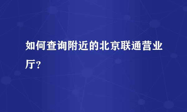 如何查询附近的北京联通营业厅?
