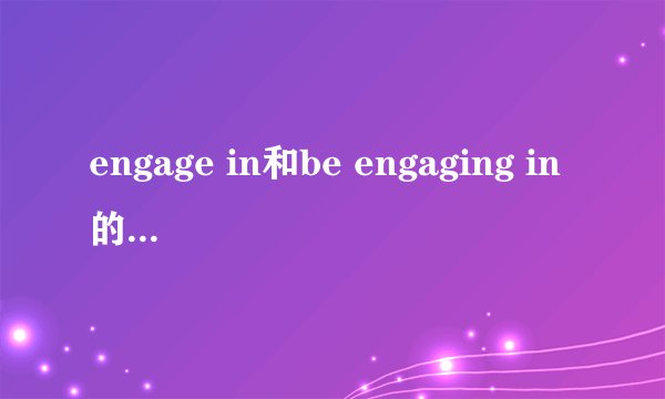 engage in和be engaging in的区别是什么?