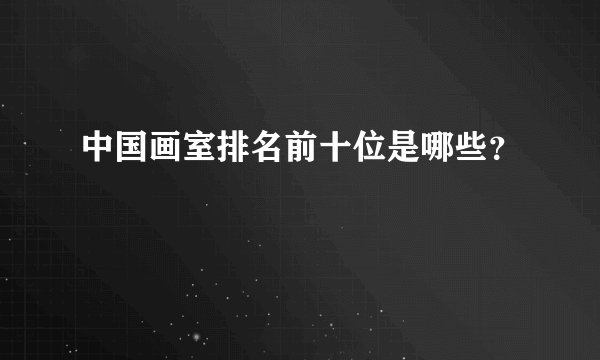 中国画室排名前十位是哪些？