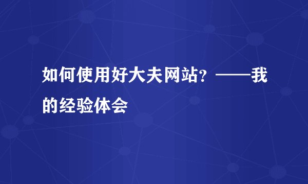 如何使用好大夫网站？——我的经验体会