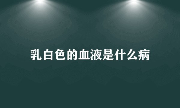 乳白色的血液是什么病