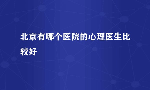 北京有哪个医院的心理医生比较好