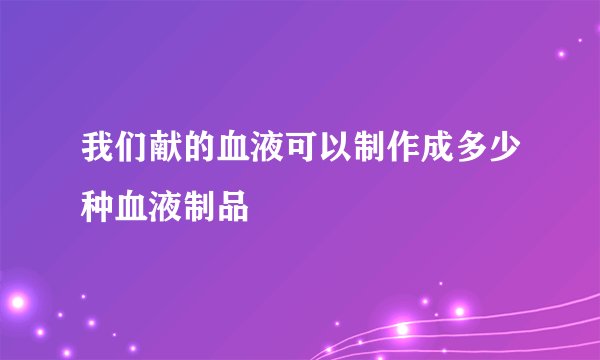 我们献的血液可以制作成多少种血液制品