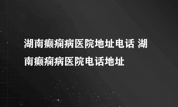 湖南癫痫病医院地址电话 湖南癫痫病医院电话地址