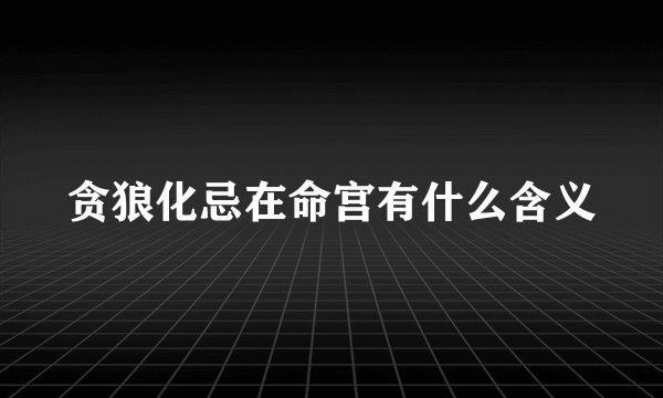 贪狼化忌在命宫有什么含义