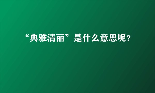 “典雅清丽”是什么意思呢？