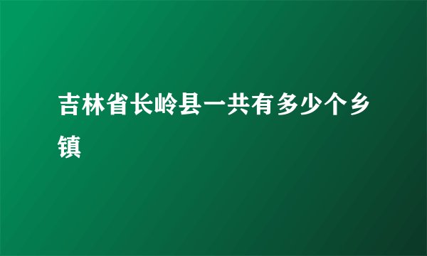 吉林省长岭县一共有多少个乡镇