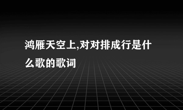 鸿雁天空上,对对排成行是什么歌的歌词