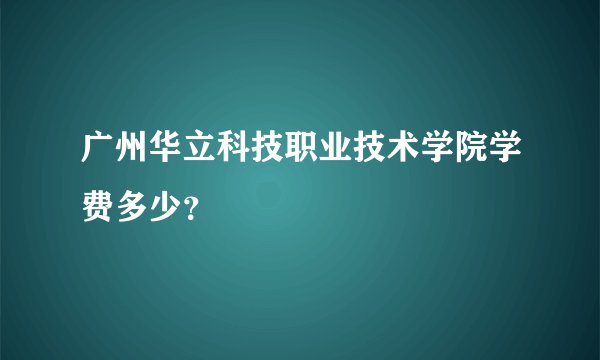 广州华立科技职业技术学院学费多少？