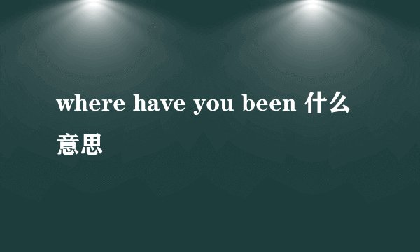 where have you been 什么意思