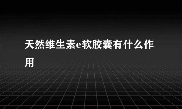 天然维生素e软胶囊有什么作用