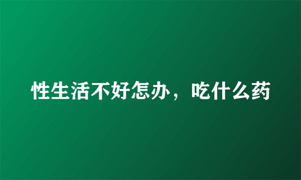 性生活不好怎办，吃什么药