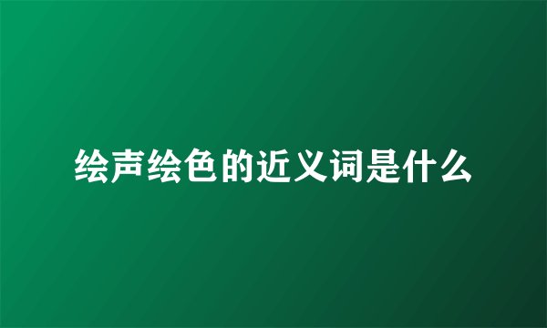 绘声绘色的近义词是什么