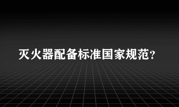 灭火器配备标准国家规范?