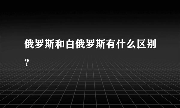 俄罗斯和白俄罗斯有什么区别？