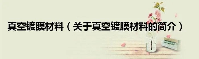 真空镀膜材料（关于真空镀膜材料的简介）