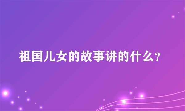 祖国儿女的故事讲的什么？