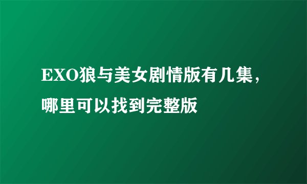 EXO狼与美女剧情版有几集，哪里可以找到完整版