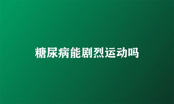 糖尿病能剧烈运动吗