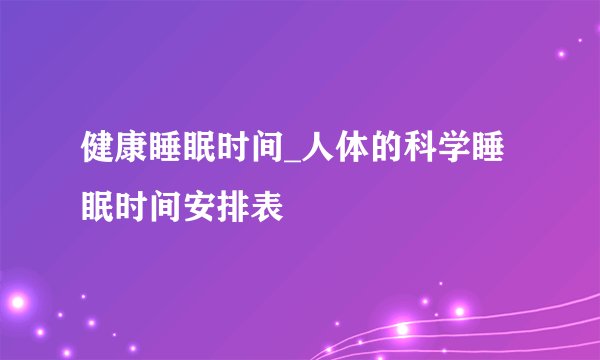 健康睡眠时间_人体的科学睡眠时间安排表