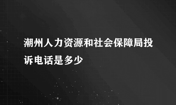 潮州人力资源和社会保障局投诉电话是多少