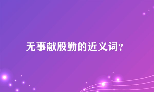 无事献殷勤的近义词？