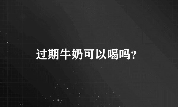 过期牛奶可以喝吗？