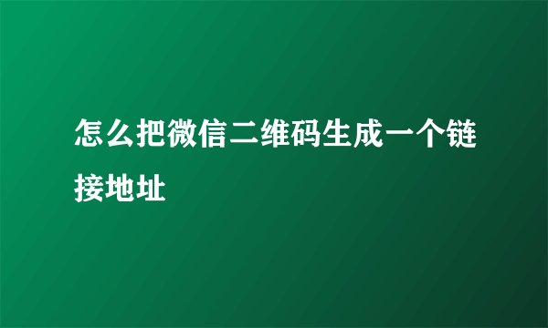 怎么把微信二维码生成一个链接地址