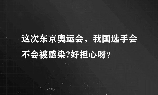 这次东京奥运会，我国选手会不会被感染?好担心呀？