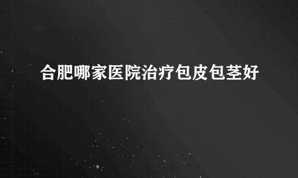 合肥哪家医院治疗包皮包茎好