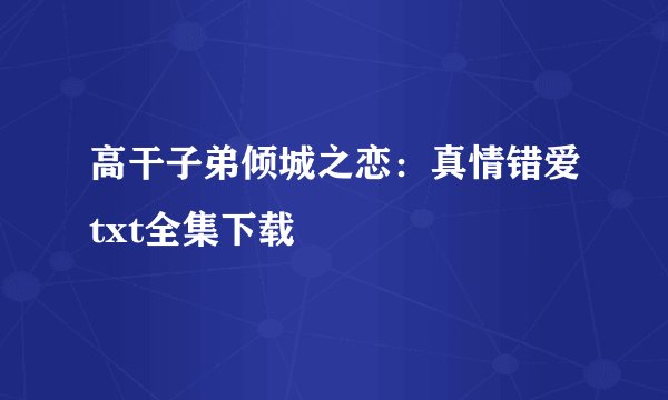 高干子弟倾城之恋：真情错爱txt全集下载