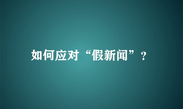 如何应对“假新闻”?
