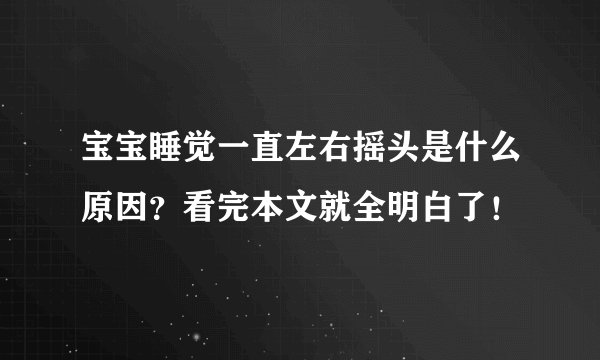 宝宝睡觉一直左右摇头是什么原因？看完本文就全明白了！