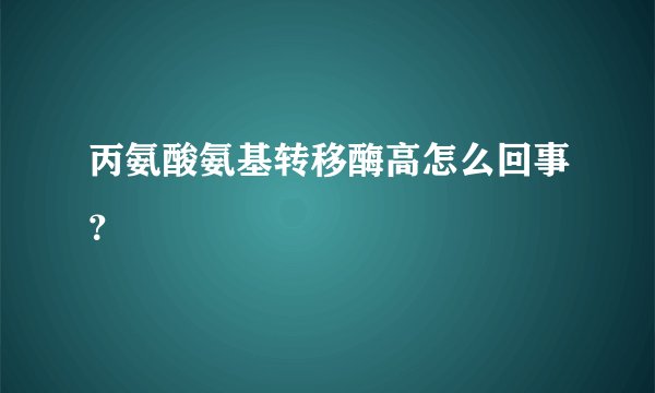 丙氨酸氨基转移酶高怎么回事？
