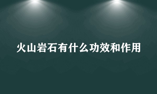 火山岩石有什么功效和作用