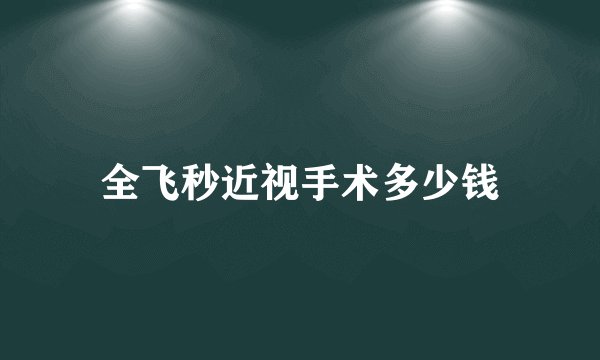 全飞秒近视手术多少钱