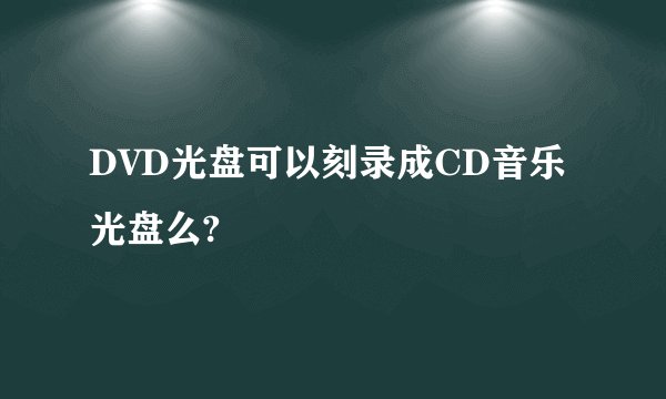 DVD光盘可以刻录成CD音乐光盘么?