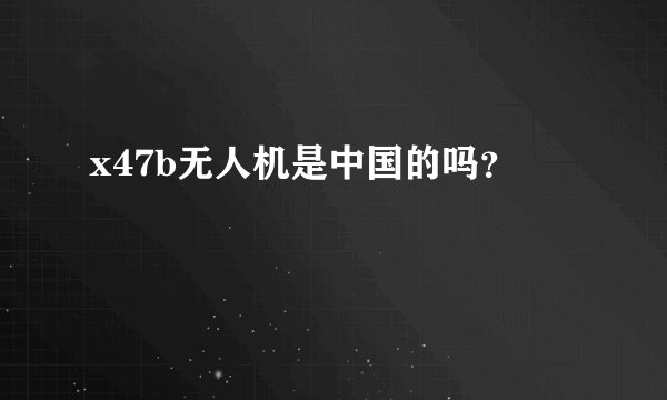 x47b无人机是中国的吗？
