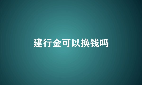 建行金可以换钱吗