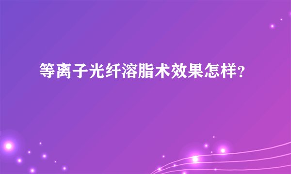 等离子光纤溶脂术效果怎样？