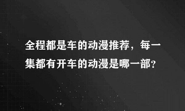 全程都是车的动漫推荐，每一集都有开车的动漫是哪一部？