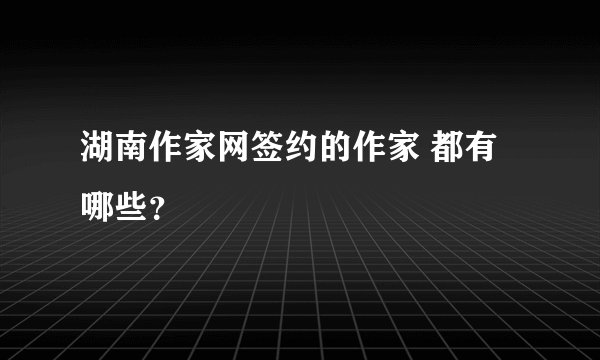 湖南作家网签约的作家 都有哪些？
