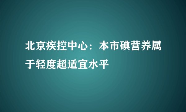 北京疾控中心：本市碘营养属于轻度超适宜水平