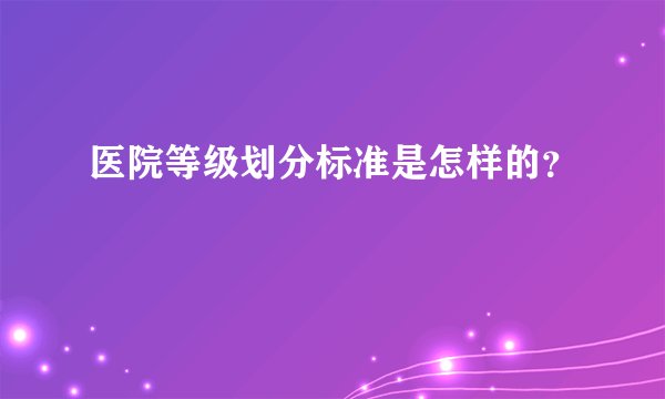 医院等级划分标准是怎样的？
