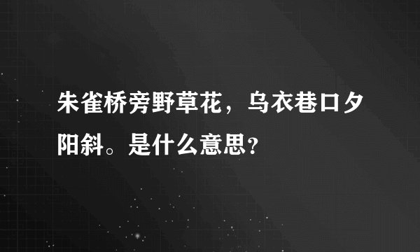 朱雀桥旁野草花，乌衣巷口夕阳斜。是什么意思？