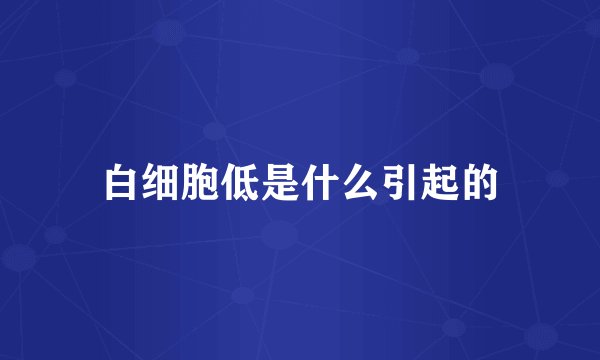 白细胞低是什么引起的